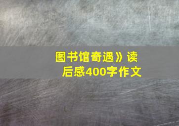 图书馆奇遇》读后感400字作文