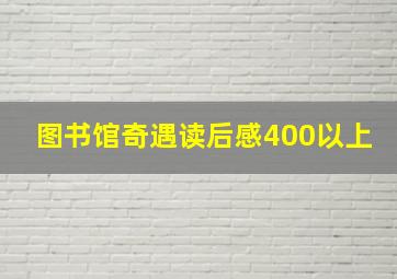 图书馆奇遇读后感400以上