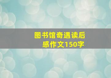 图书馆奇遇读后感作文150字