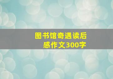 图书馆奇遇读后感作文300字