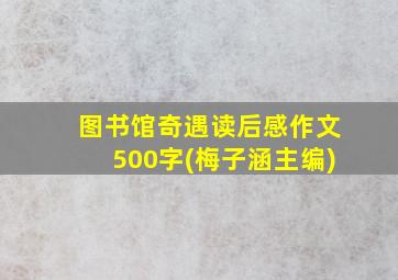 图书馆奇遇读后感作文500字(梅子涵主编)