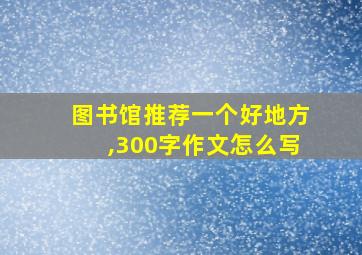 图书馆推荐一个好地方,300字作文怎么写