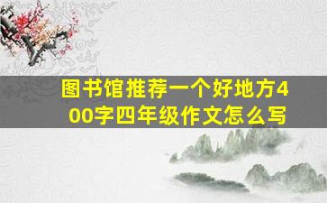 图书馆推荐一个好地方400字四年级作文怎么写