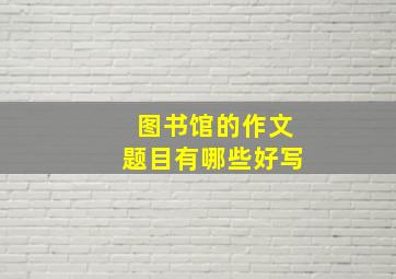 图书馆的作文题目有哪些好写