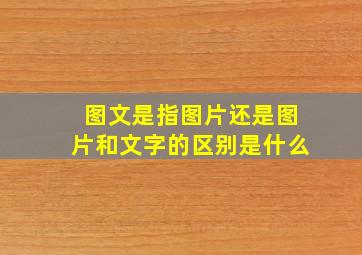 图文是指图片还是图片和文字的区别是什么