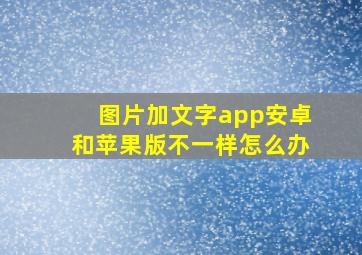 图片加文字app安卓和苹果版不一样怎么办