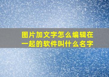 图片加文字怎么编辑在一起的软件叫什么名字