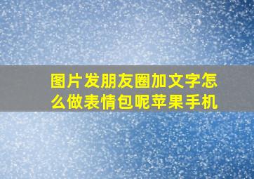 图片发朋友圈加文字怎么做表情包呢苹果手机