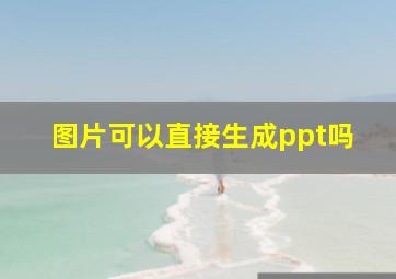 图片可以直接生成ppt吗