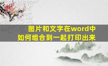 图片和文字在word中如何组合到一起打印出来