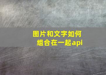 图片和文字如何组合在一起api