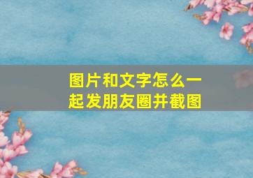 图片和文字怎么一起发朋友圈并截图