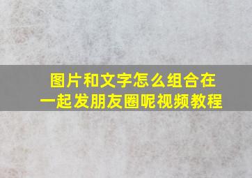 图片和文字怎么组合在一起发朋友圈呢视频教程