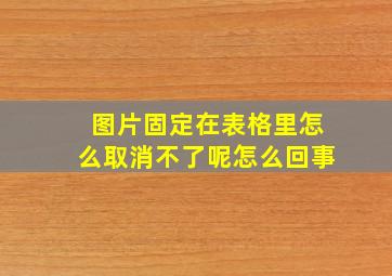 图片固定在表格里怎么取消不了呢怎么回事