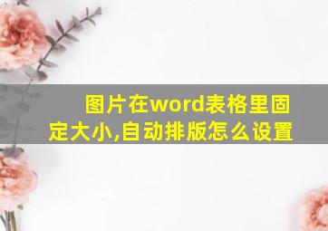 图片在word表格里固定大小,自动排版怎么设置