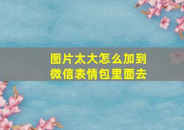 图片太大怎么加到微信表情包里面去