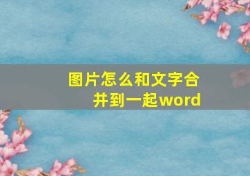 图片怎么和文字合并到一起word