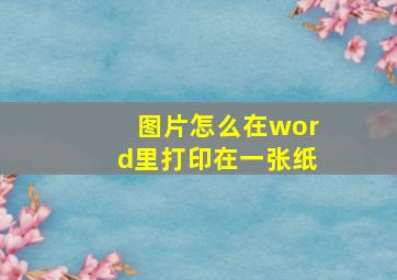 图片怎么在word里打印在一张纸