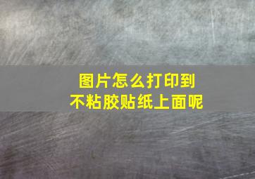 图片怎么打印到不粘胶贴纸上面呢