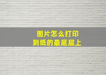 图片怎么打印到纸的最底层上