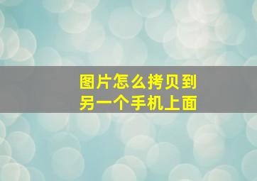 图片怎么拷贝到另一个手机上面