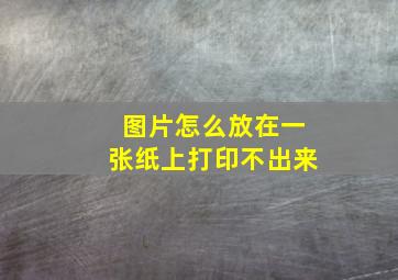 图片怎么放在一张纸上打印不出来