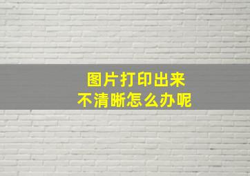 图片打印出来不清晰怎么办呢