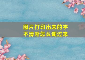 图片打印出来的字不清晰怎么调过来