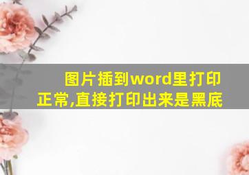 图片插到word里打印正常,直接打印出来是黑底