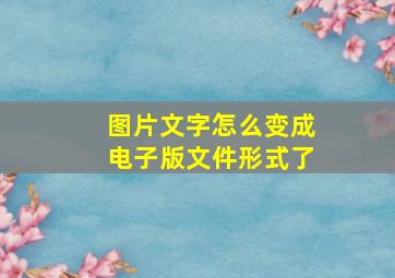 图片文字怎么变成电子版文件形式了