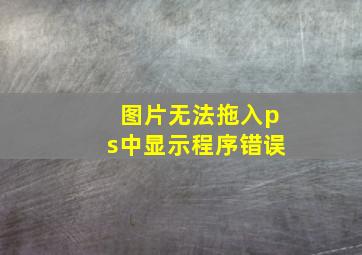 图片无法拖入ps中显示程序错误