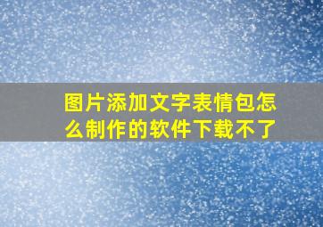 图片添加文字表情包怎么制作的软件下载不了