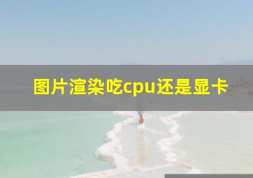 图片渲染吃cpu还是显卡