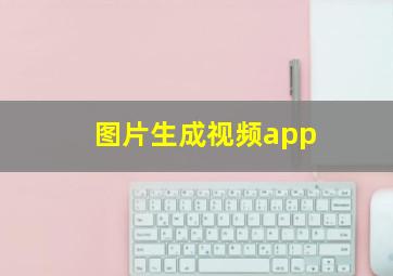 图片生成视频app