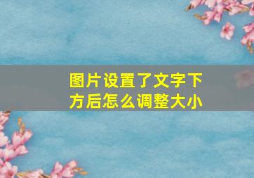 图片设置了文字下方后怎么调整大小