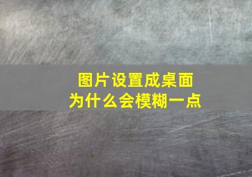 图片设置成桌面为什么会模糊一点