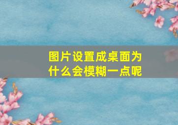 图片设置成桌面为什么会模糊一点呢