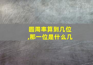 圆周率算到几位,那一位是什么几