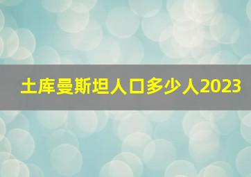 土库曼斯坦人口多少人2023