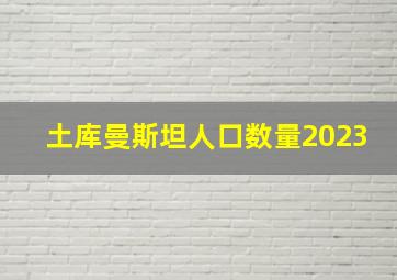 土库曼斯坦人口数量2023