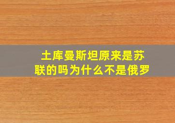 土库曼斯坦原来是苏联的吗为什么不是俄罗