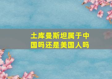 土库曼斯坦属于中国吗还是美国人吗