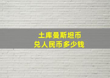 土库曼斯坦币兑人民币多少钱