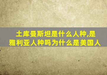 土库曼斯坦是什么人种,是雅利亚人种吗为什么是美国人