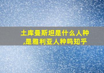 土库曼斯坦是什么人种,是雅利亚人种吗知乎