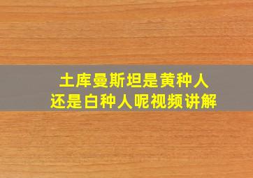 土库曼斯坦是黄种人还是白种人呢视频讲解