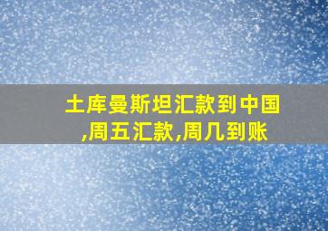 土库曼斯坦汇款到中国,周五汇款,周几到账