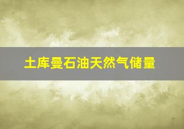 土库曼石油天然气储量