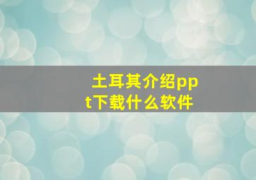 土耳其介绍ppt下载什么软件