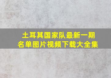 土耳其国家队最新一期名单图片视频下载大全集